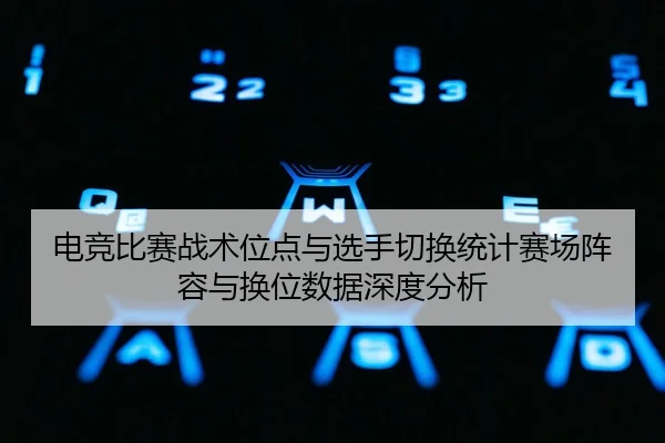 电竞比赛战术位点与选手切换统计赛场阵容与换位数据深度分析